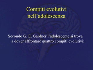 Compiti evolutivi
nell’adolescenza
Secondo G. E. Gardner l’adolescente si trova
a dover affrontare quattro compiti evolutivi:
 