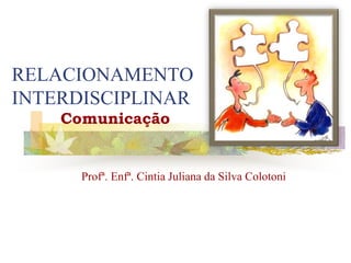 RELACIONAMENTO
INTERDISCIPLINAR
Profª. Enfª. Cintia Juliana da Silva Colotoni
Comunicação
 