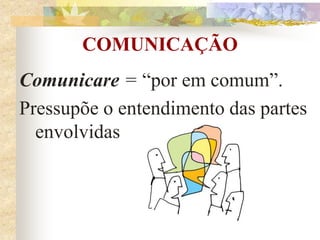 COMUNICAÇÃO
Comunicare = “por em comum”.
Pressupõe o entendimento das partes
envolvidas
 