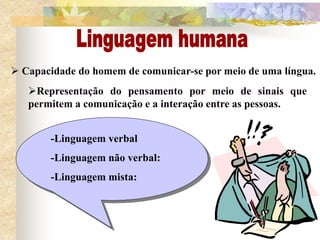 Representação do pensamento por meio de sinais que
permitem a comunicação e a interação entre as pessoas.
 Capacidade do homem de comunicar-se por meio de uma língua.
-Linguagem verbal
-Linguagem não verbal:
-Linguagem mista:
 