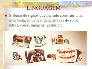 LINGUAGEM
 Sistema de signos que permite construir uma
interpretação da realidade através de sons,
letras, cores, imagens, gestos etc.
(1)
 