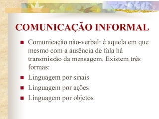 COMUNICAÇÃO INFORMAL
 Comunicação não-verbal: é aquela em que
mesmo com a ausência de fala há
transmissão da mensagem. Existem três
formas:
 Linguagem por sinais
 Linguagem por ações
 Linguagem por objetos
 