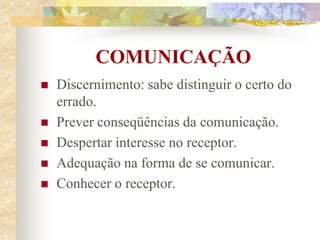 COMUNICAÇÃO
 Discernimento: sabe distinguir o certo do
errado.
 Prever conseqüências da comunicação.
 Despertar interesse no receptor.
 Adequação na forma de se comunicar.
 Conhecer o receptor.
 