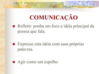 COMUNICAÇÃO
 Refletir: ponha em foco a idéia principal da
pessoa que fala.
 Expresse esta idéia com suas próprias
palavras.
 Agir como um espelho
 