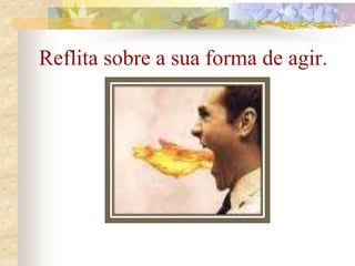 Reflita sobre a sua forma de agir.
 