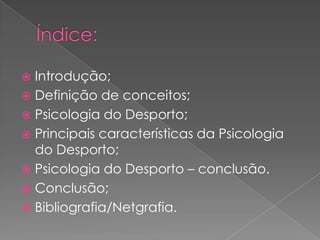 Introdução;
 Definição de conceitos;
 Psicologia do Desporto;
 Principais características da Psicologia
do Desporto;
 Psicologia do Desporto – conclusão.
 Conclusão;
 Bibliografia/Netgrafia.
 