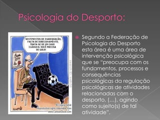  Segundo a Federação de
Psicologia do Desporto
esta área é uma área de
intervenção psicológica
que se “preocupa com os
fundamentos, processos e
consequências
psicológicas da regulação
psicológicas de atividades
relacionadas com o
desporto, (…), agindo
como sujeito(s) de tal
atividade”.
 