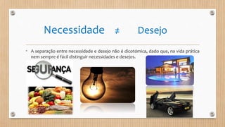 Necessidade ≠ Desejo
• A separação entre necessidade e desejo não é dicotómica, dado que, na vida prática
nem sempre é fácil distinguir necessidades e desejos.
 