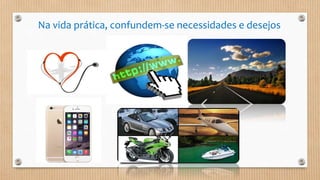 Na vida prática, confundem-se necessidades e desejos
 