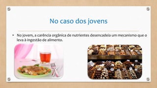 No caso dos jovens
• No jovem, a carência orgânica de nutrientes desencadeia um mecanismo que o
leva à ingestão de alimento.
 