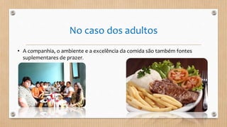 No caso dos adultos
• A companhia, o ambiente e a excelência da comida são também fontes
suplementares de prazer.
 