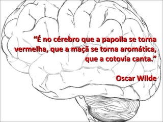 ““É no cérebro que a papoila se tornaÉ no cérebro que a papoila se torna
vermelha, que a maçã se torna aromática,vermelha, que a maçã se torna aromática,
que a cotovia canta.”que a cotovia canta.”
Oscar WildeOscar Wilde
 
