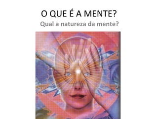 O QUE É A MENTE?
Qual a natureza da mente?
 