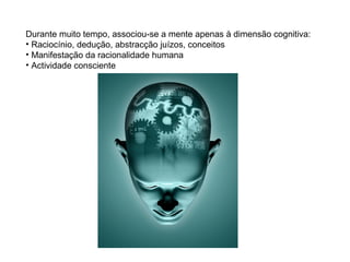 Durante muito tempo, associou-se a mente apenas à dimensão cognitiva:
• Raciocínio, dedução, abstracção juízos, conceitos
• Manifestação da racionalidade humana
• Actividade consciente
 