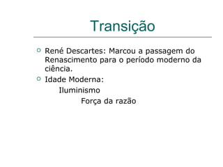Transição




René Descartes: Marcou a passagem do
Renascimento para o período moderno da
ciência.
Idade Moderna:
Iluminismo
Força da razão

 