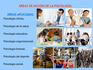 ÁREAS DE ACCIÓN DE LA PSICOLOGÍA
ÁREAS APLICADAS:
Psicología clínica.
Psicología de la salud.
Psicología educativa.
Psicología organizacional.
Psicología forense.
Psicología del deporte.
Psicología social.
 