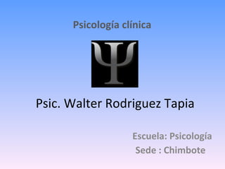 Psic. Walter Rodriguez Tapia Psicología clínica Sede : Chimbote Escuela: Psicología 