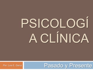 PSICOLOGÍA CLÍNICA Pasado y Presente Por: Luis E. Garuz 