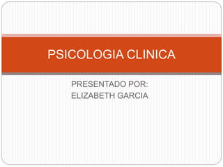PRESENTADO POR:
ELIZABETH GARCIA
PSICOLOGIA CLINICA
 