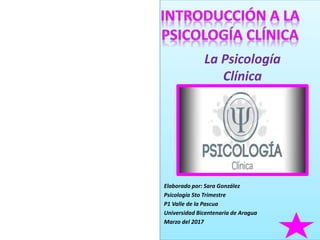 La Psicología
Clínica
Elaborado por: Sara González
Psicología 5to Trimestre
P1 Valle de la Pascua
Universidad Bicentenaria de Aragua
Marzo del 2017
 