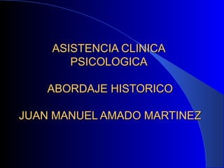 ASISTENCIA CLINICAASISTENCIA CLINICA
PSICOLOGICAPSICOLOGICA
ABORDAJE HISTORICOABORDAJE HISTORICO
JUAN MANUEL AMADO MARTINEZJUAN MANUEL AMADO MARTINEZ
 