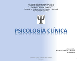 REPUBLICA BOLIVARIANA DE VENEZUELA
UNIVERSIDAD BICENTENARIA DE ARAGUA
VICERRECTORADO ACADEMICO
FACULTAD DE CIENCIAS ADMINISTRATIVAS Y SOCIALES
ESCUELA DE PSICOLOGIA
Psicologia Clinica / Edición por Elizabeth
Gonzalez
1
PARTICIPANTE:
ELIZABETH GONZALEZ CAMACHO
CI: 25864426
 