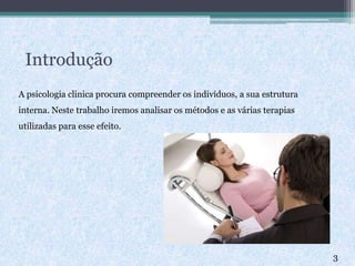 Introdução
A psicologia clinica procura compreender os indivíduos, a sua estrutura
interna. Neste trabalho iremos analisar os métodos e as várias terapias
utilizadas para esse efeito.
3
 