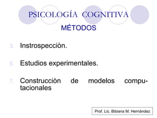 PSICOLOGÍA  COGNITIVA MÉTODOS Instrospecciòn. Estudios experimentales. Construcciòn de modelos compu-tacionales Prof. Lic. Bibiana M. Hernández 