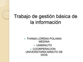 Trabajo de gestión básica de
la información
 THANIA LORENA POLANIA
MEDINA
 UNIMINUTO
 COORPERACION
UNIVERSITARIA MINUTO DE
DIOS
 