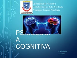 PSICOLOGÍ
A
COGNITIVA
LUIS ECHENIQUE
C.I. 10185984
Universidad de Yacambú
Modulo Historia de la Psicología
Programa- Carrera Psicología
 