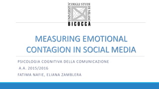 PSICOLOGIA	COGNITIVA	DELLA	COMUNICAZIONE
A.A.	2015/2016
FATIMA	NAFIE,	ELIANA	ZAMBLERA
MEASURING	EMOTIONAL	
CONTAGION	IN	SOCIAL	MEDIA
 