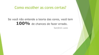 Como escolher as cores certas?
Se você não entende a teoria das cores, você tem

100%

de chances de fazer errado.
Sandra’s Laws

 