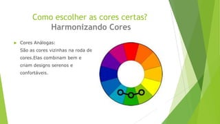 Como escolher as cores certas?
Harmonizando Cores


Cores Análogas:
São as cores vizinhas na roda de

cores.Elas combinam bem e
criam designs serenos e
confortáveis.

 