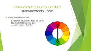 Como escolher as cores certas?
Harmonizando Cores


Cores Complementares:
São cores opostas na roda de cores.
O alto contraste entre elas
cria um visual vibrante.

 