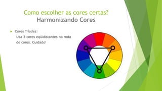 Como escolher as cores certas?
Harmonizando Cores


Cores Tríades:
Usa 3 cores eqüidistantes na roda

de cores. Cuidado!

 