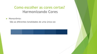 Como escolher as cores certas?
Harmonizando Cores


Monocrômia:
São as diferentes tonalidades de uma única cor.

 