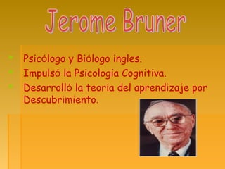  Psicólogo y Biólogo ingles.
 Impulsó la Psicología Cognitiva.
 Desarrolló la teoría del aprendizaje por
Descubrimiento.
 
