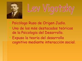  Psicólogo Ruso de Origen Judío.
 Uno de los más destacados teóricos
de la Psicología del Desarrollo.
 Expuso la teoría del desarrollo
cognitivo mediante interacción social.
 