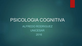 PSICOLOGIA COGNITIVA
ALFREDO RODRIGUEZ
UNICESAR
2016
 