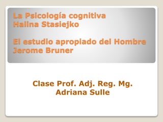 La Psicología cognitiva
Halina Stasiejko
El estudio apropiado del Hombre
Jerome Bruner
Clase Prof. Adj. Reg. Mg.
Adriana Sulle
 