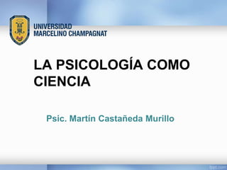 LA PSICOLOGÍA COMO
CIENCIA
Psic. Martín Castañeda Murillo
 
