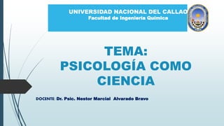 TEMA:
PSICOLOGÍA COMO
CIENCIA
DOCENTE: Dr. Psic. Nestor Marcial Alvarado Bravo
UNIVERSIDAD NACIONAL DEL CALLAO
Facultad de Ingeniería Química
 