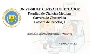 UNIVERSIDAD CENTRAL DEL ECUADOR
Facultad de Ciencias Medicas
Carrera de Obstetricia
Cátedra de Psicología
• GUAMÁN PAOLA
RELACIÓN MÉDICO/OBSTETRIZ - PACIENTE
 