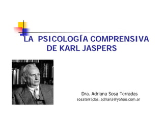 LA PSICOLOGÍA COMPRENSIVA 
DE KARL JASPERS 
 Dra. Adriana Sosa Terradas 
 sosaterradas_adriana@yahoo.com.ar 
 