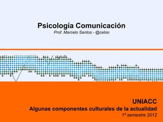 Psicología Comunicación
         Prof. Marcelo Santos - @celoo




                                             UNIACC
Algunas componentes culturales de la actualidad
                                         1º semestre 2012
 