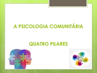 A PSICOLOGIA COMUNITÁRIA
QUATRO PILARES
 