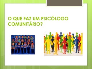 O QUE FAZ UM PSICÓLOGO
COMUNITÁRIO?
 