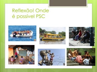 Reflexão! Onde
é possível PSC
 