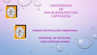 UNIVERSIDAD
DE
SAN BUENAVENTURA
CARTAGENA
TRABAJO DE PSICOLOGÍA COMUNITARIA
PROGRAMA DE PSICOLOGIA
LUISA CÁRDENAS GAVIRIA
 