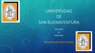 UNIVERSIDAD
DE
SAN BUENAVENTURA
PROGRAMA
DE
PSICOLOGÍA
Nora Mercedes Durán Fuentes
 